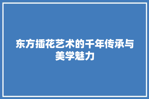 东方插花艺术的千年传承与美学魅力