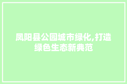 凤阳县公园城市绿化,打造绿色生态新典范