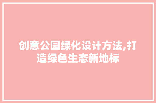 创意公园绿化设计方法,打造绿色生态新地标