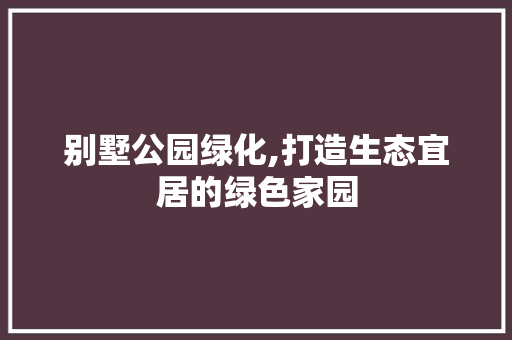 别墅公园绿化,打造生态宜居的绿色家园
