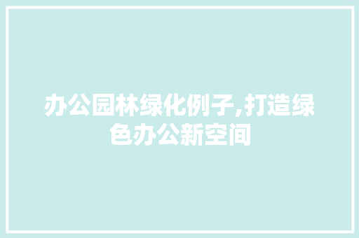 办公园林绿化例子,打造绿色办公新空间