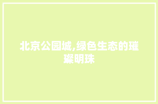 北京公园城,绿色生态的璀璨明珠