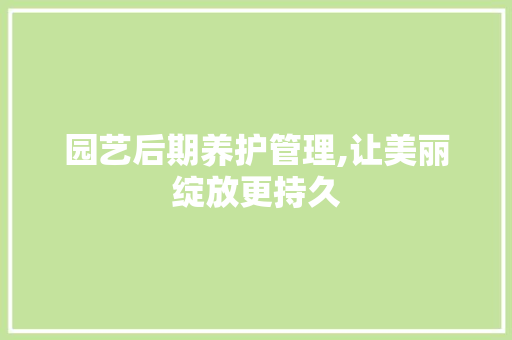园艺后期养护管理,让美丽绽放更持久