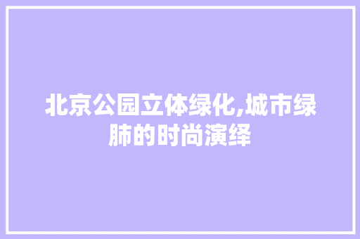 北京公园立体绿化,城市绿肺的时尚演绎 土壤管理