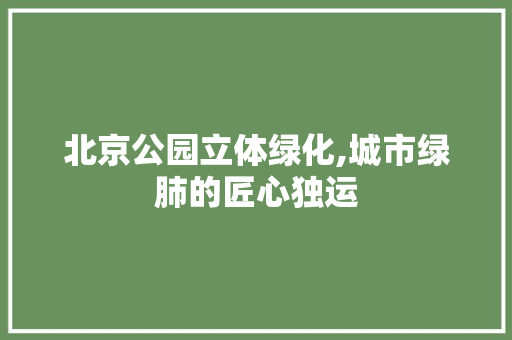 北京公园立体绿化,城市绿肺的匠心独运