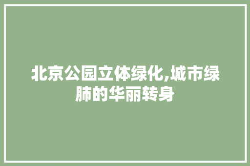 北京公园立体绿化,城市绿肺的华丽转身