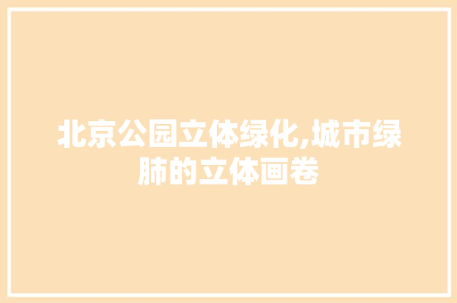 北京公园立体绿化,城市绿肺的立体画卷