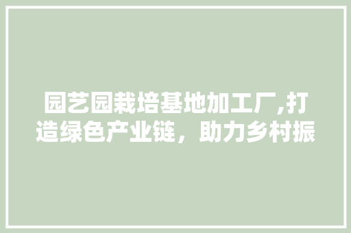 园艺园栽培基地加工厂,打造绿色产业链，助力乡村振兴
