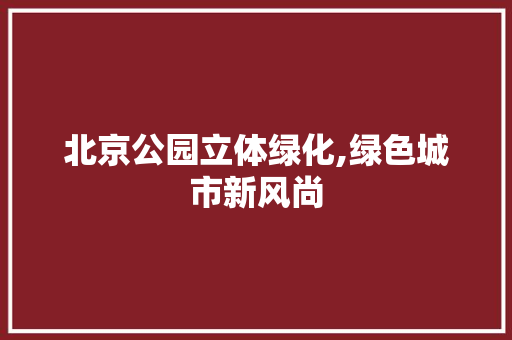 北京公园立体绿化,绿色城市新风尚