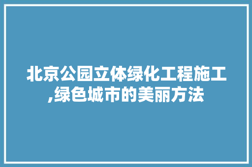 北京公园立体绿化工程施工,绿色城市的美丽方法