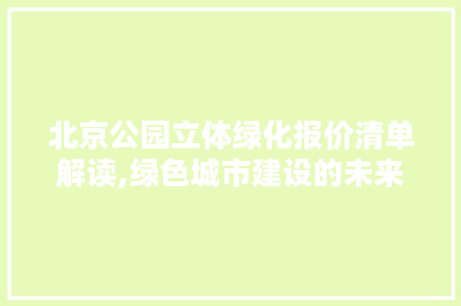 北京公园立体绿化报价清单解读,绿色城市建设的未来趋势