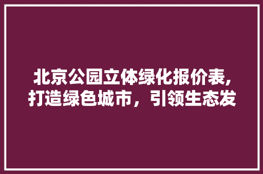 北京公园立体绿化报价表,打造绿色城市，引领生态发展新潮流