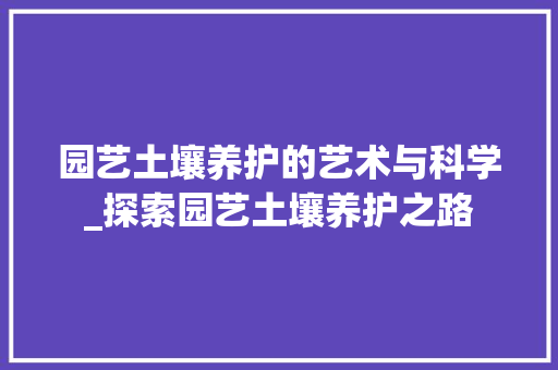 园艺土壤养护的艺术与科学_探索园艺土壤养护之路