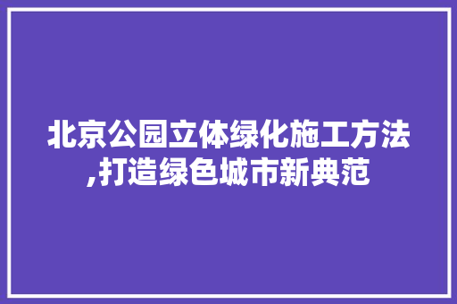 北京公园立体绿化施工方法,打造绿色城市新典范