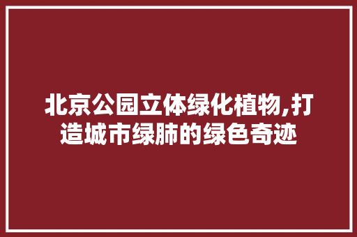北京公园立体绿化植物,打造城市绿肺的绿色奇迹