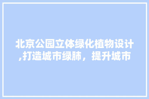 北京公园立体绿化植物设计,打造城市绿肺，提升城市生态品质