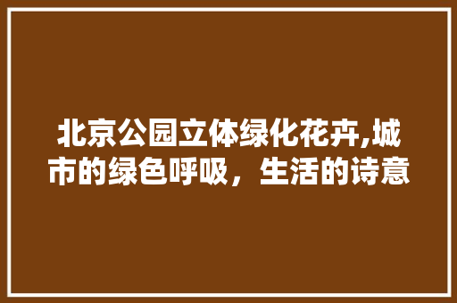 北京公园立体绿化花卉,城市的绿色呼吸，生活的诗意栖息