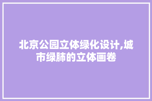 北京公园立体绿化设计,城市绿肺的立体画卷