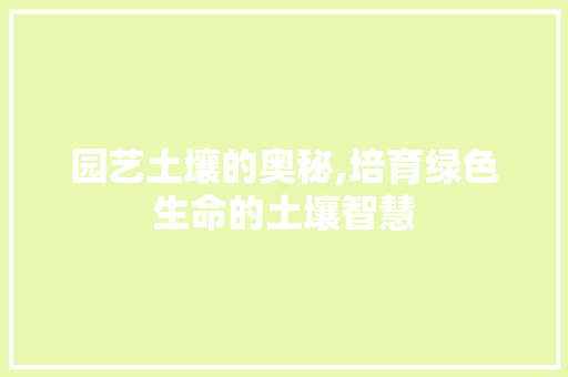 园艺土壤的奥秘,培育绿色生命的土壤智慧