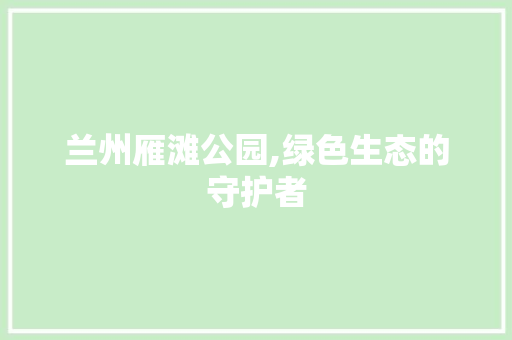 兰州雁滩公园,绿色生态的守护者
