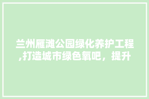 兰州雁滩公园绿化养护工程,打造城市绿色氧吧，提升居民生活质量