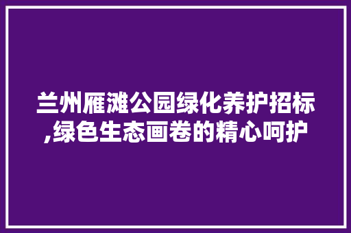 兰州雁滩公园绿化养护招标,绿色生态画卷的精心呵护