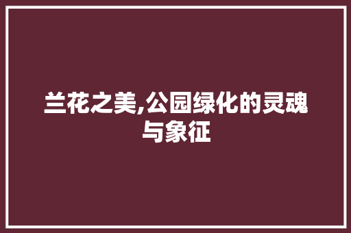 兰花之美,公园绿化的灵魂与象征