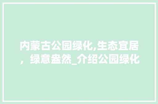 内蒙古公园绿化,生态宜居，绿意盎然_介绍公园绿化价格与价值