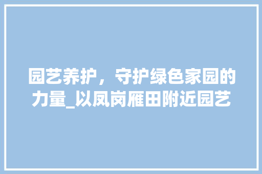 园艺养护，守护绿色家园的力量_以凤岗雁田附近园艺养护工为例