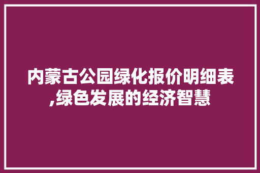 内蒙古公园绿化报价明细表,绿色发展的经济智慧