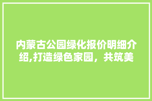 内蒙古公园绿化报价明细介绍,打造绿色家园，共筑美好未来