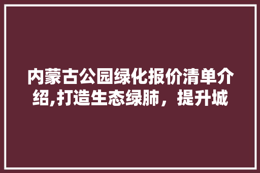 内蒙古公园绿化报价清单介绍,打造生态绿肺，提升城市品质