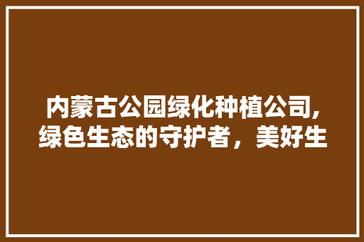 内蒙古公园绿化种植公司,绿色生态的守护者，美好生活的创造者