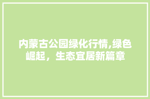 内蒙古公园绿化行情,绿色崛起，生态宜居新篇章