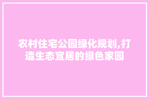 农村住宅公园绿化规划,打造生态宜居的绿色家园 品种特性