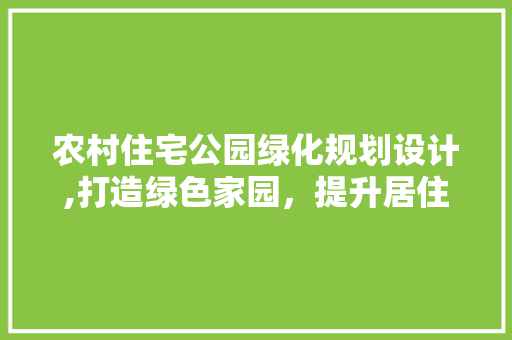 农村住宅公园绿化规划设计,打造绿色家园，提升居住品质