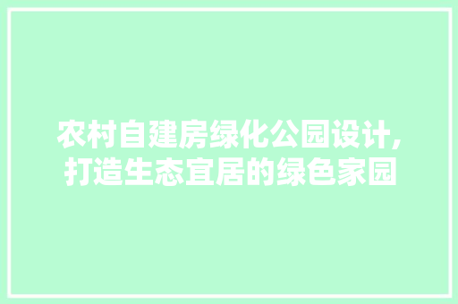 农村自建房绿化公园设计,打造生态宜居的绿色家园