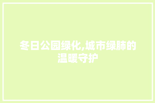 冬日公园绿化,城市绿肺的温暖守护