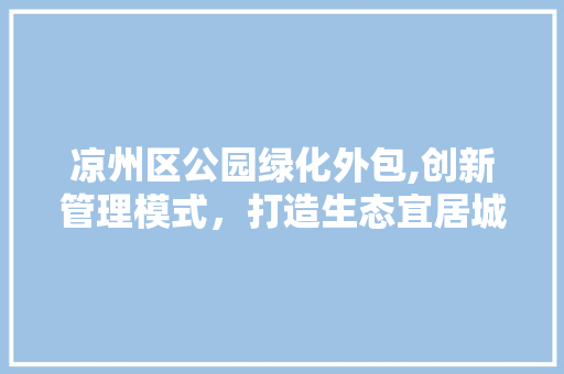 凉州区公园绿化外包,创新管理模式，打造生态宜居城市 果木品种介绍