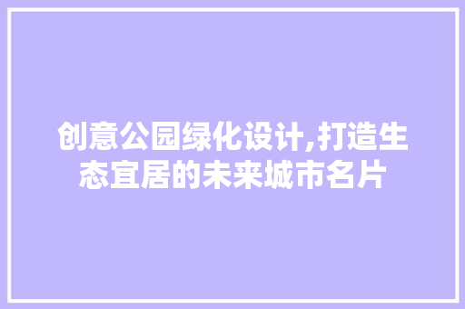 创意公园绿化设计,打造生态宜居的未来城市名片