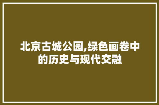 北京古城公园,绿色画卷中的历史与现代交融 整形技巧