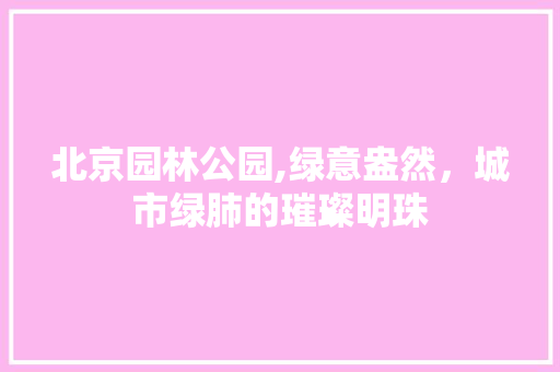 北京园林公园,绿意盎然，城市绿肺的璀璨明珠
