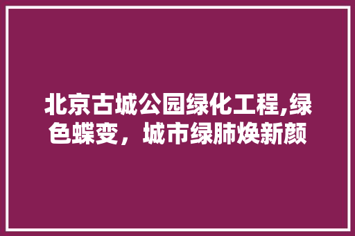 北京古城公园绿化工程,绿色蝶变，城市绿肺焕新颜 灌溉施肥