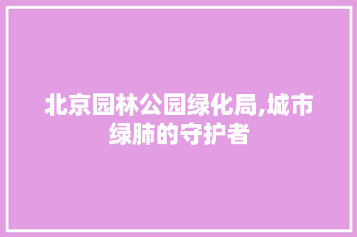北京园林公园绿化局,城市绿肺的守护者