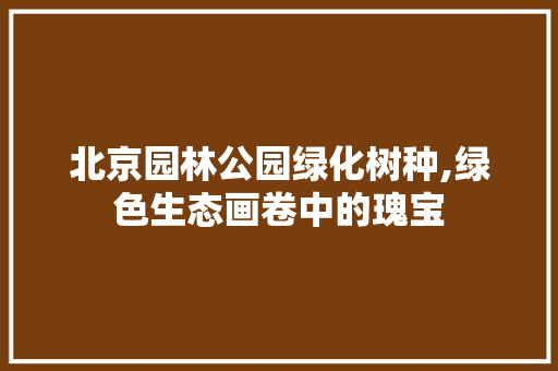 北京园林公园绿化树种,绿色生态画卷中的瑰宝