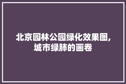 北京园林公园绿化效果图,城市绿肺的画卷