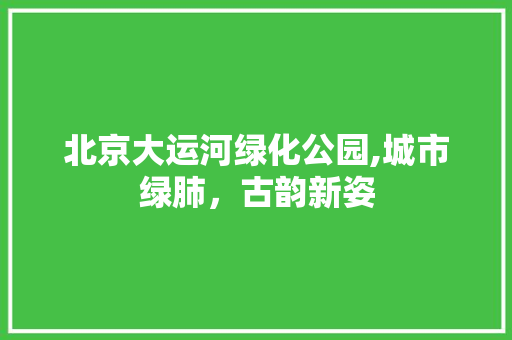 北京大运河绿化公园,城市绿肺，古韵新姿