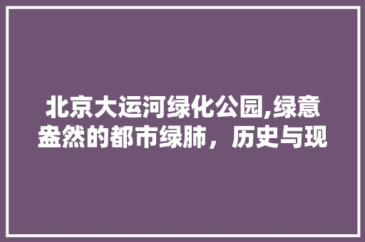 北京大运河绿化公园,绿意盎然的都市绿肺，历史与现代的交融