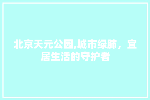 北京天元公园,城市绿肺，宜居生活的守护者