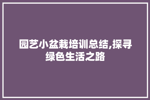 园艺小盆栽培训总结,探寻绿色生活之路